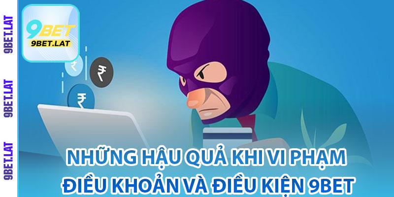 Những hậu quả khi vi phạm điều khoản và điều kiện 9Bet